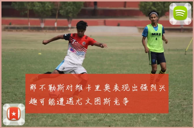 那不勒斯对维卡里奥表现出强烈兴趣可能遭遇尤文图斯竞争
