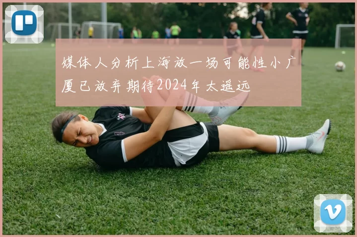 媒体人分析上海放一场可能性小广厦已放弃期待2024年太遥远