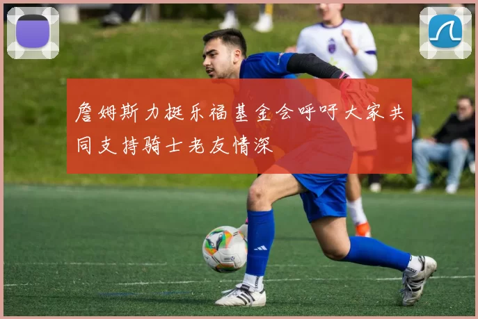 詹姆斯力挺乐福基金会呼吁大家共同支持骑士老友情深