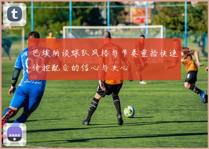 巴埃纳谈球队风格与节奏重拾快速传控配合的信心与决心