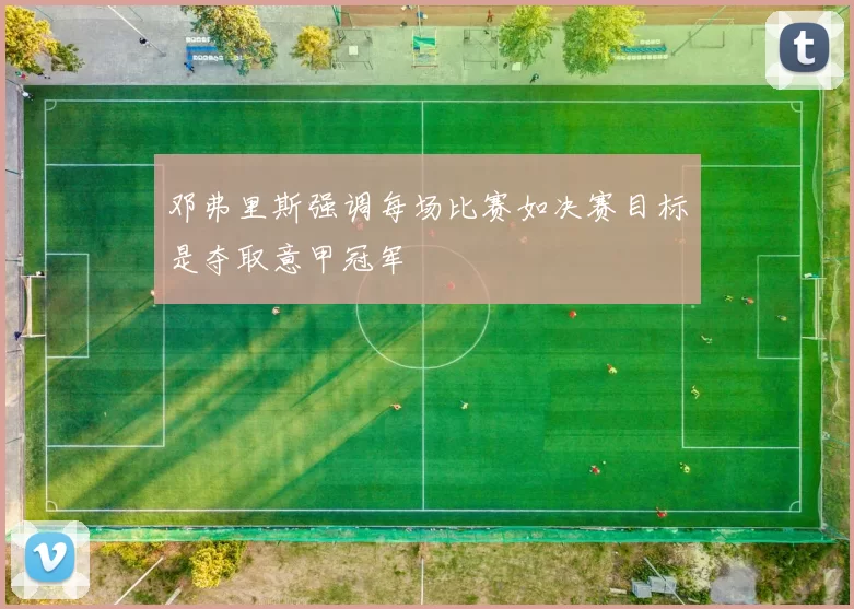 邓弗里斯强调每场比赛如决赛目标是夺取意甲冠军