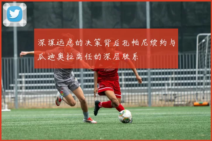 深谋远虑的决策背后孔帕尼续约与瓜迪奥拉离任的深层联系