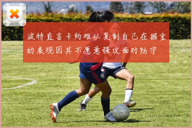波特直言卡约难以复制自己在掘金的表现因其不愿意强攻面对防守