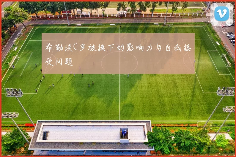 希勒谈C罗被换下的影响力与自我接受问题