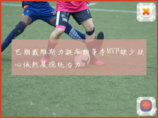 巴朗戴维斯力挺布朗争夺MVP缺少核心依然展现统治力