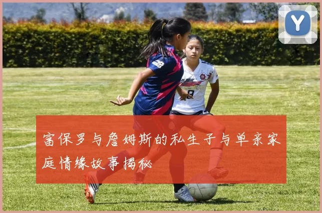 富保罗与詹姆斯的私生子与单亲家庭情缘故事揭秘