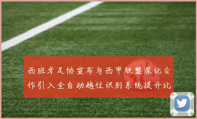 西班牙足协宣布与西甲联盟深化合作引入全自动越位识别系统提升比赛公正性