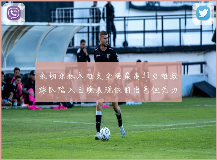 米切尔独木难支全场最高31分难救球队陷入困境表现依旧出色但无力回天