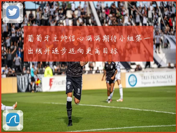 葡萄牙主帅信心满满期待小组第一出线并逐步迈向更高目标