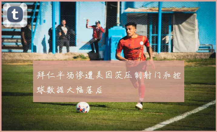 拜仁半场惨遭美因茨压制射门和控球数据大幅落后