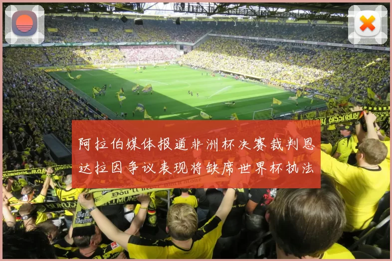 阿拉伯媒体报道非洲杯决赛裁判恩达拉因争议表现将缺席世界杯执法