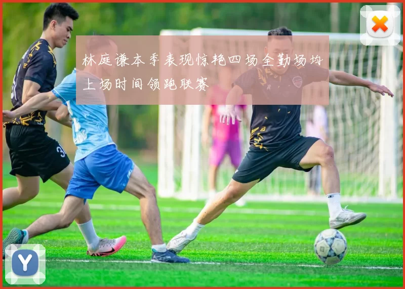 林庭谦本季表现惊艳四场全勤场均上场时间领跑联赛