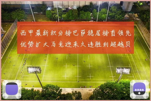西甲最新积分榜巴萨稳居榜首领先优势扩大马竞迎来久违胜利超越贝蒂斯十分
