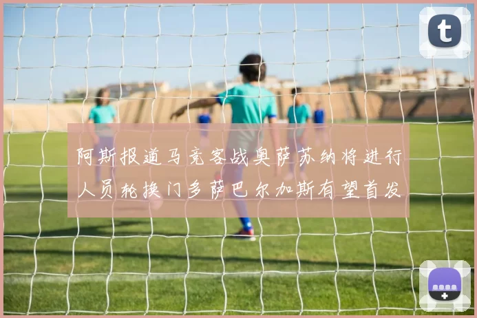 阿斯报道马竞客战奥萨苏纳将进行人员轮换门多萨巴尔加斯有望首发出场