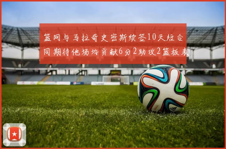 篮网与马拉奇史密斯续签10天短合同期待他场均贡献6分2助攻2篮板表现