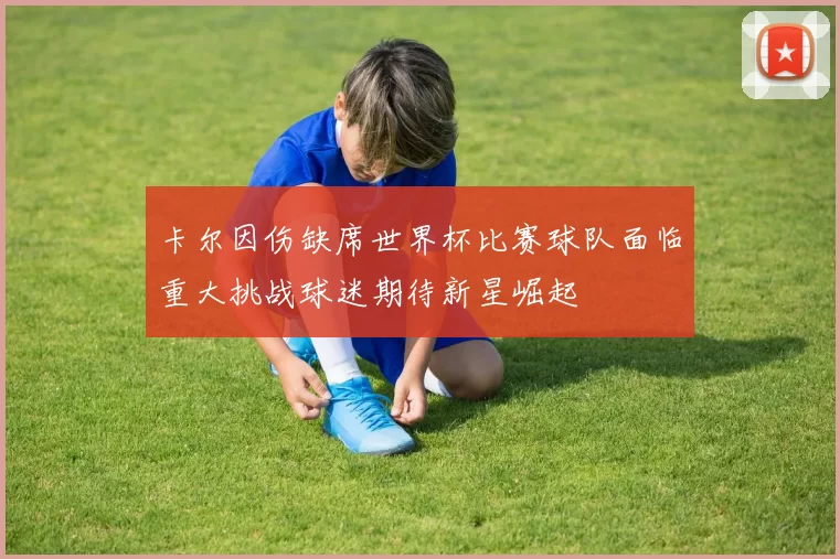 卡尔因伤缺席世界杯比赛球队面临重大挑战球迷期待新星崛起