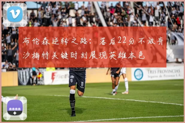 布伦森逆转之路：落后22分不放弃沙梅特关键时刻展现英雄本色