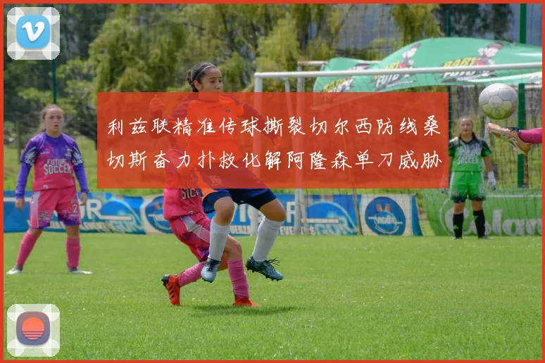利兹联精准传球撕裂切尔西防线桑切斯奋力扑救化解阿隆森单刀威胁