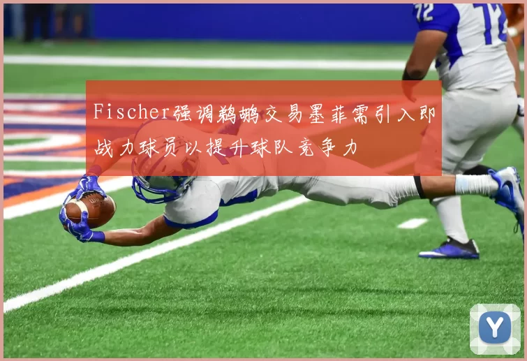 Fischer强调鹈鹕交易墨菲需引入即战力球员以提升球队竞争力