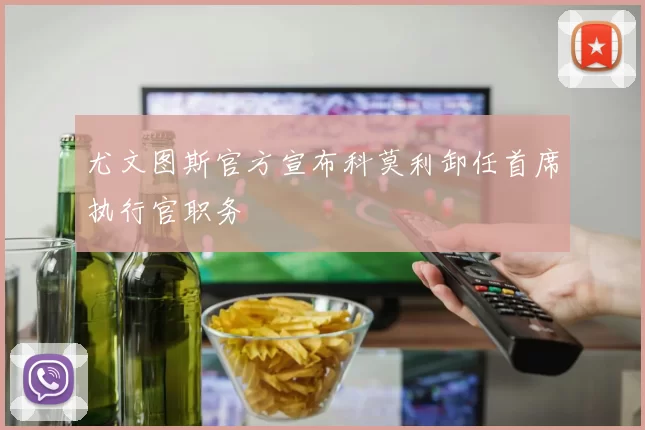 尤文图斯官方宣布科莫利卸任首席执行官职务