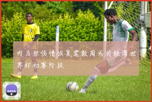 内马尔伤情恢复需数周或将缺席世界杯初赛阶段