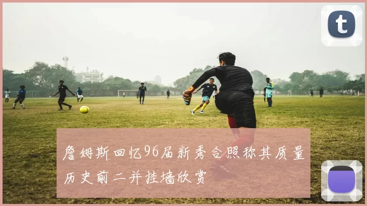 詹姆斯回忆96届新秀合照称其质量历史前二并挂墙欣赏