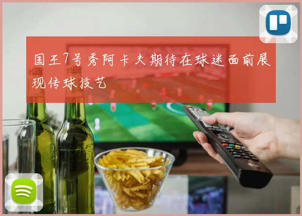 国王7号秀阿卡夫期待在球迷面前展现传球技艺