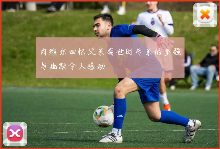 内维尔回忆父亲离世时母亲的坚强与幽默令人感动