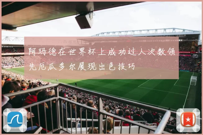 阿玛德在世界杯上成功过人次数领先厄瓜多尔展现出色技巧