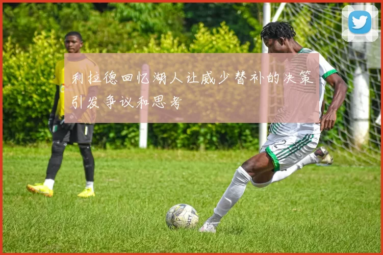 利拉德回忆湖人让威少替补的决策引发争议和思考