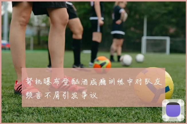 弩机曝布登酗酒成瘾训练中对队友频言不屑引发争议