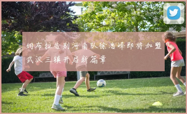 姆布拉告别河南队徐浩峰即将加盟武汉三镇开启新篇章