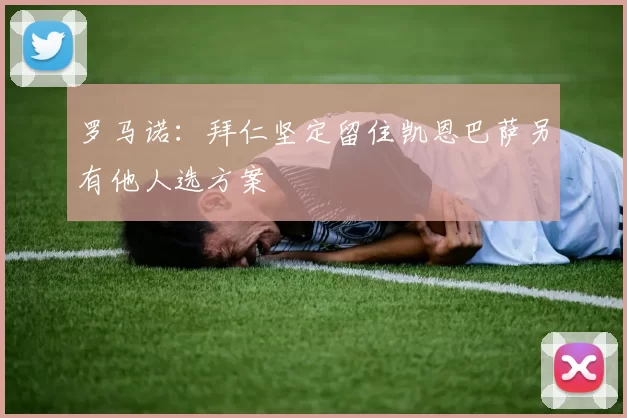 罗马诺：拜仁坚定留住凯恩巴萨另有他人选方案