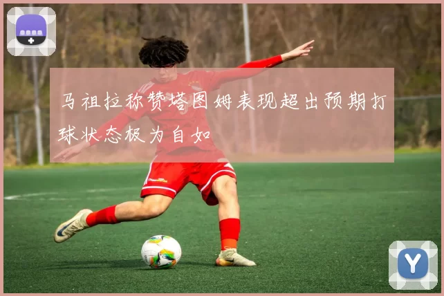 马祖拉称赞塔图姆表现超出预期打球状态极为自如
