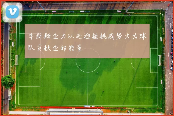 李新翔全力以赴迎接挑战努力为球队贡献全部能量