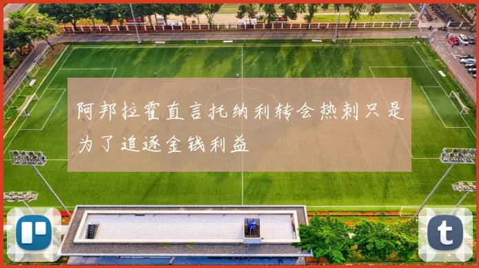 阿邦拉霍直言托纳利转会热刺只是为了追逐金钱利益