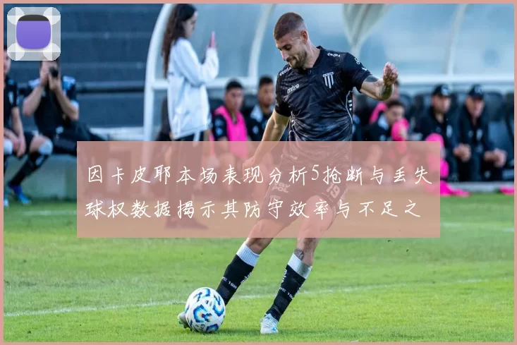 因卡皮耶本场表现分析5抢断与丢失球权数据揭示其防守效率与不足之处