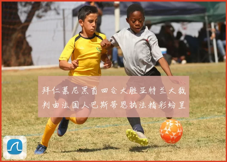 拜仁慕尼黑首回合大胜亚特兰大裁判由法国人巴斯蒂恩执法精彩纷呈