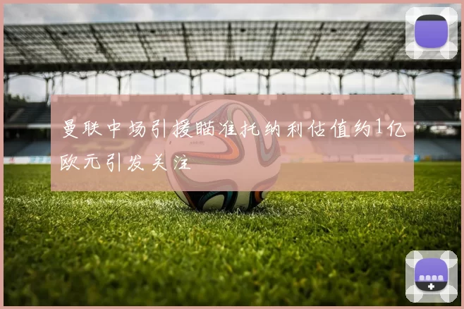 曼联中场引援瞄准托纳利估值约1亿欧元引发关注