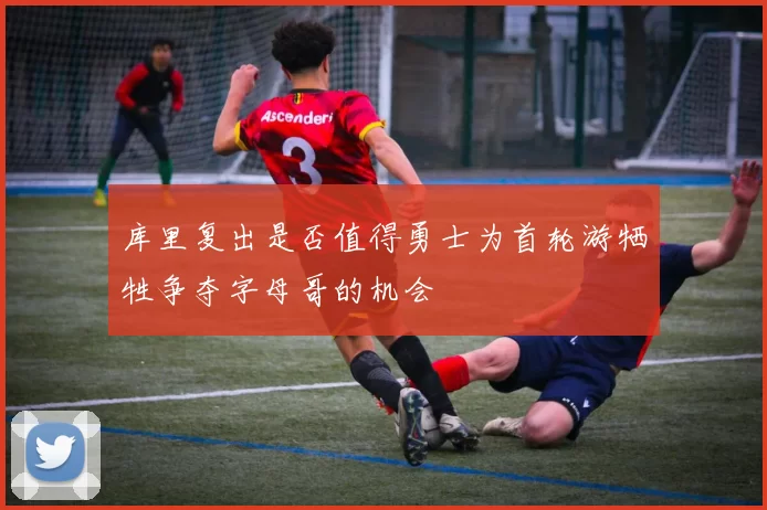 库里复出是否值得勇士为首轮游牺牲争夺字母哥的机会