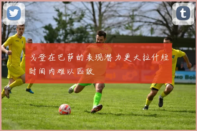 戈登在巴萨的表现潜力更大拉什短时间内难以匹敌