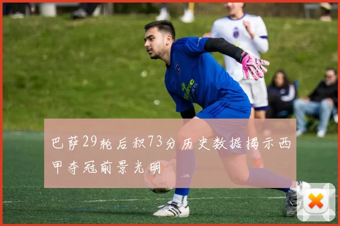 巴萨29轮后积73分历史数据揭示西甲夺冠前景光明