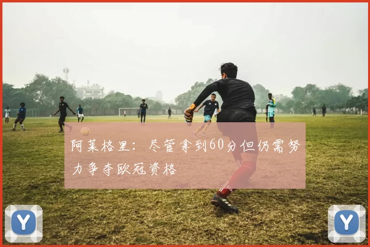 阿莱格里：尽管拿到60分但仍需努力争夺欧冠资格